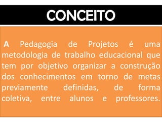 A Pedagogia de Projetos é uma
metodologia de trabalho educacional que
tem por objetivo organizar a construção
dos conhecimentos em torno de metas
previamente    definidas,   de    forma
coletiva, entre alunos e professores.
 