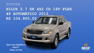 TOYOTA
HILUX 2.7 SR 4X2 CD 16V FLEX
4P AUTOMÁTICO 2013
R$ 104.900,00
Quer mais detalhes e
fotos??
Clique na Foto
 