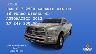 DODGE
RAM 6.7 2500 LARAMIE 4X4 CD
I6 TURBO DIESEL 4P
AUTOMÁTICO 2012
R$ 249.900,00
Quer mais detalhes e
fotos??
Clique na Foto
 