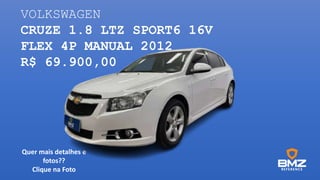 VOLKSWAGEN
CRUZE 1.8 LTZ SPORT6 16V
FLEX 4P MANUAL 2012
R$ 69.900,00
Quer mais detalhes e
fotos??
Clique na Foto
 