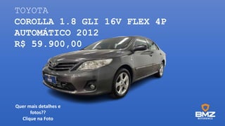 TOYOTA
COROLLA 1.8 GLI 16V FLEX 4P
AUTOMÁTICO 2012
R$ 59.900,00
Quer mais detalhes e
fotos??
Clique na Foto
 