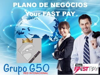 PLANO DE NEGÓCIOS
Your FAST PAY
Grupo G50RED INTENACIONAL
 