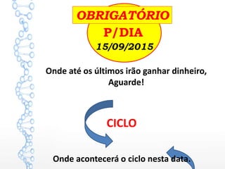 15/09/2015
P/DIA
Onde até os últimos irão ganhar dinheiro,
Aguarde!
CICLO
OBRIGATÓRIO
Onde acontecerá o ciclo nesta data.
 