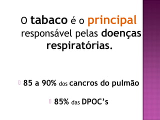 O tabaco é o principal
responsável pelas doenças
respiratórias.
 85 a 90% dos cancros do pulmão
 85% das DPOC’s
 