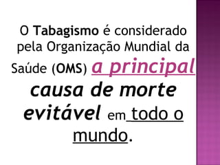 O Tabagismo é considerado
pela Organização Mundial da
Saúde (OMS) a principal
causa de morte
evitável em todo o
mundo.
 