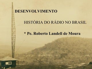 DESENVOLVIMENTO HISTÓRIA DO RÁDIO NO BRASIL * Pe. Roberto Landell de Moura  