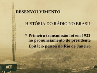 DESENVOLVIMENTO HISTÓRIA DO RÁDIO NO BRASIL * Primeira transmissão foi em 1922    no pronunciamento do presidente    Epitácio pessoa no Rio de Janeiro 