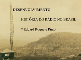 DESENVOLVIMENTO HISTÓRIA DO RÁDIO NO BRASIL *   Edgard Roquete Pinto  