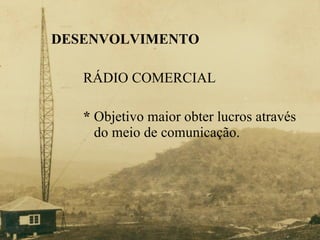 DESENVOLVIMENTO RÁDIO COMERCIAL *  Objetivo maior obter lucros através    do meio de comunicação. 