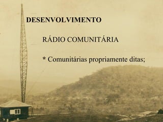 DESENVOLVIMENTO RÁDIO COMUNITÁRIA *  Comunitárias propriamente ditas; 