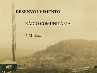 DESENVOLVIMENTO RÁDIO COMUNITÁRIA * Mistas. 