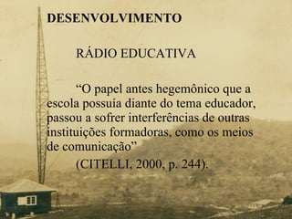 DESENVOLVIMENTO RÁDIO EDUCATIVA “ O papel antes hegemônico que a  escola possuía diante do tema educador,  passou a sofrer interferências de outras  instituições formadoras, como os meios  de comunicação”  (CITELLI, 2000, p. 244). 