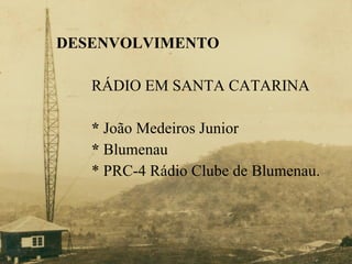 DESENVOLVIMENTO RÁDIO EM SANTA CATARINA *  João Medeiros Junior *  Blumenau *  PRC-4 Rádio Clube de Blumenau. 
