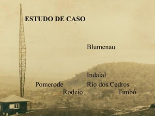 ESTUDO DE CASO Blumenau Indaial Pomerode Rio dos Cedros  ...... Rodeio   Timbó 