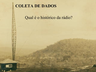 COLETA DE DADOS   Qual é o histórico da rádio?  