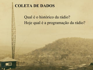 COLETA DE DADOS   Qual é o histórico da rádio?  Hoje qual é a programação da rádio? 