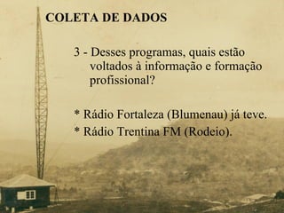 COLETA DE DADOS 3 -  Desses programas, quais estão      voltados à informação e formação    profissional?   * Rádio Fortaleza (Blumenau) já teve. * Rádio Trentina FM (Rodeio). 