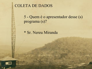 COLETA DE DADOS  5 - Quem é o apresentador desse (s)  programa (s)? *  Sr. Nereu Miranda 