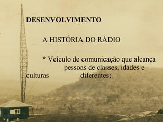 DESENVOLVIMENTO A HISTÓRIA DO RÁDIO *  Veículo de comunicação que alcança    pessoas de classes, idades e culturas    diferentes; 