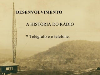 DESENVOLVIMENTO A HISTÓRIA DO RÁDIO *  Telégrafo e o telefone. 