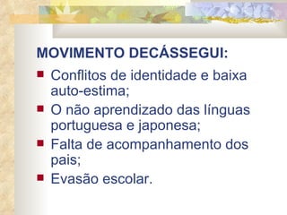 MOVIMENTO DECÁSSEGUI: Conflitos de identidade e baixa auto-estima; O não aprendizado das línguas portuguesa e japonesa; Falta de acompanhamento dos pais; Evasão escolar. 