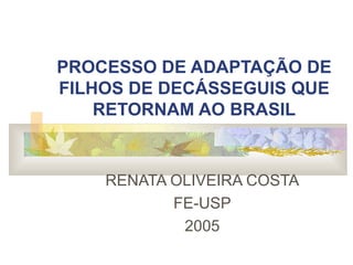 PROCESSO DE ADAPTAÇÃO DE FILHOS DE DECÁSSEGUIS QUE RETORNAM AO BRASIL RENATA OLIVEIRA COSTA FE-USP 2005 