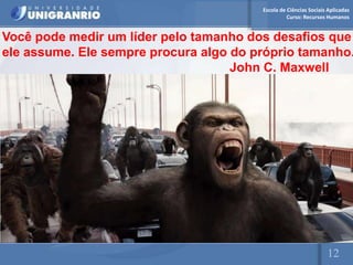 Escola de Ciências Sociais Aplicadas
                                                  Curso: Recursos Humanos


Você pode medir um líder pelo tamanho dos desafios que
ele assume. Ele sempre procura algo do próprio tamanho.
                                    John C. Maxwell




                                                                  12
 