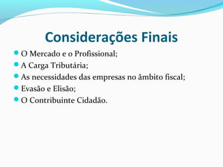 Considerações Finais
O Mercado e o Profissional;
A Carga Tributária;
As necessidades das empresas no âmbito fiscal;
Evasão e Elisão;
O Contribuinte Cidadão.
 