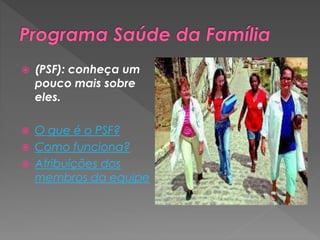  (PSF): conheça um
pouco mais sobre
eles.
 O que é o PSF?
 Como funciona?
 Atribuições dos
membros da equipe
 