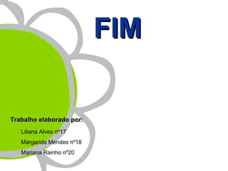 FIM


Trabalho elaborado por:
   Liliana Alves nº17
   Margarida Mendes nº18
   Mariana Rainho nº20
 