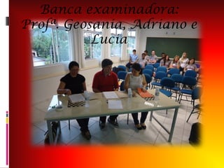 Banca examinadora:
Profª. Geosania, Adriano e
Lucia

 