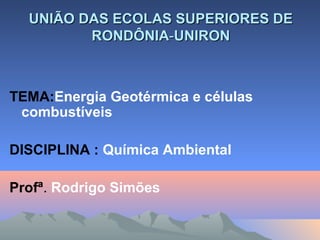 UNIÃO DAS ECOLAS SUPERIORES DEUNIÃO DAS ECOLAS SUPERIORES DE
RONDÔNIARONDÔNIA--UNIRONUNIRON
TEMA:Energia Geotérmica e células
combustíveis
DISCIPLINA : Química Ambiental
Profª. Rodrigo Simões
 