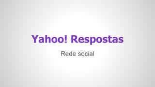 Yahoo! Respostas 
Rede social 
 