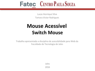 Mouse Acessível
Switch Mouse
Lucas Henrique Silva
Tamara Victor Rodrigues
Jales
2016
Trabalho apresentado a disciplina de acessibilidade para Web da
Faculdade de Tecnologia de Jales
 