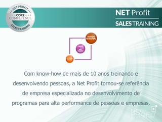 Com know-how de mais de 10 anos treinando e
desenvolvendo pessoas, a Net Profit tornou-se referência
de empresa especializada no desenvolvimento de
programas para alta performance de pessoas e empresas.
 