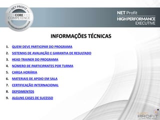 INFORMAÇÕES TÉCNICAS
1. QUEM DEVE PARTICIPAR DO PROGRAMA
2. SISTEMAS DE AVALIAÇÃO E GARANTIA DE RESULTADO
3. HEAD TRAINER DO PROGRAMA
4. NÚMERO DE PARTICIPANTES POR TURMA
5. CARGA HORÁRIA

6. MATERIAIS DE APOIO EM SALA
7. CERTIFICAÇÃO INTERNACIONAL
8. DEPOIMENTOS
9. ALGUNS CASES DE SUCESSO

 