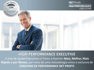 HIGH PERFORMANCE EXECUTIVE
A arte de ajudar Executivos e Times a fazerem Mais, Melhor, Mais
Rápido e por Menos, por meio de uma metodologia única e exclusiva de
COACHING DE PERFORMANCE NET PROFIT.

 