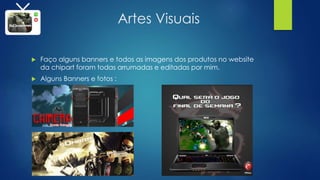 Artes Visuais
 Faço alguns banners e todos as imagens dos produtos no website
da chipart foram todas arrumadas e editadas por mim.
 Alguns Banners e fotos :
 