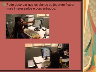 Pude observar que os alunos ao jogarem ficaram
mais interessados e concentrados.
 