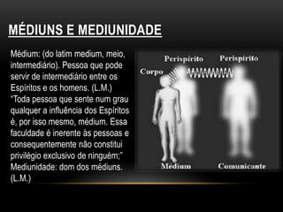 MÉDIUNS E MEDIUNIDADEMédium: (do latim medium, meio, intermediário). Pessoa que pode servir de intermediário entre os Espíritos e os homens. (L.M.)“Toda pessoa que sente num grau qualquer a influência dos Espíritosé, por isso mesmo, médium. Essa faculdade é inerente às pessoas econsequentemente não constitui privilégio exclusivo de ninguém;”Mediunidade: dom dos médiuns. (L.M.)