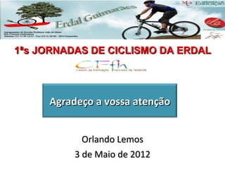 1ªs JORNADAS DE CICLISMO DA ERDAL




     Agradeço a vossa atenção


            Orlando Lemos
          3 de Maio de 2012
 