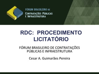 RDC: PROCEDIMENTO
    LICITATÓRIO
FÓRUM BRASILEIRO DE CONTRATAÇÕES
    PÚBLICAS E INFRAESTRUTURA
     Cesar A. Guimarães Pereira
 