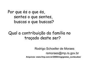 Por que  é s o que  é s,   sentes o que sentes,    buscas o que buscas? Qual a contribui ç ão da fam í lia no  tra ç ado deste ser? Rodrigo Schoeller de Moraes   [email_address] Arquivos: www.fmp.com.br/2008/img/gestao_conteudos/ 
