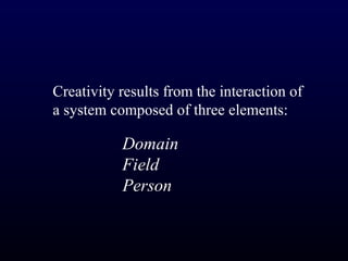 Creativity results from the interaction of
a system composed of three elements:

           Domain
           Field
           Person
 