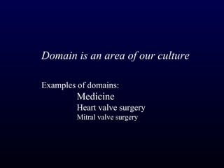 Domain is an area of our culture

Examples of domains:
         Medicine
         Heart valve surgery
         Mitral valve surgery
 