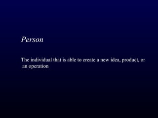 Person

The individual that is able to create a new idea, product, or
an operation
 
