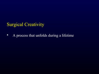 Surgical Creativity

•   A process that unfolds during a lifetime
 