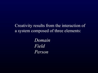 Creativity results from the interaction of
a system composed of three elements:

           Domain
           Field
           Person
 