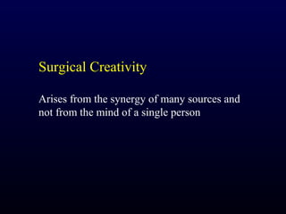 Surgical Creativity

Arises from the synergy of many sources and
not from the mind of a single person
 