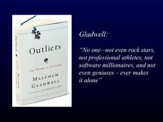 Gladwell:

“No one –not even rock stars,
not professional athletes, not
software millionaires, and not
even geniuses – ever makes
it alone”
 